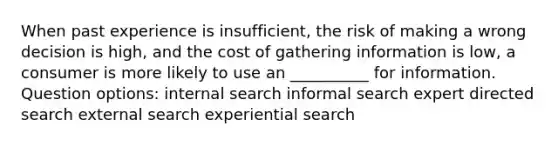 When past experience is insufficient, the risk of making a wrong decision is high, and the cost of gathering information is low, a consumer is more likely to use an __________ for information. Question options: internal search informal search expert directed search external search experiential search