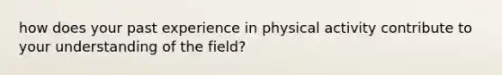 how does your past experience in physical activity contribute to your understanding of the field?