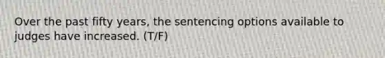 Over the past fifty years, the sentencing options available to judges have increased. (T/F)