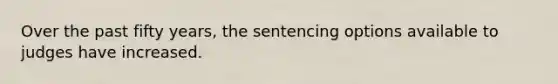 Over the past fifty years, the sentencing options available to judges have increased.