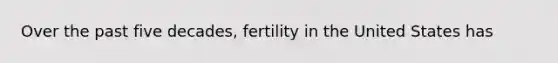 Over the past five decades, fertility in the United States has