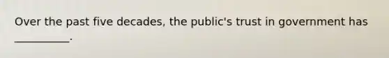 Over the past five decades, the public's trust in government has __________.