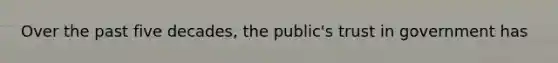 Over the past five decades, the public's trust in government has