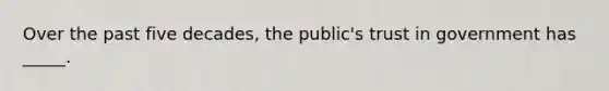 Over the past five decades, the public's trust in government has _____.