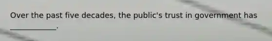 Over the past five decades, the public's trust in government has ____________.