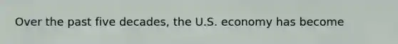 Over the past five decades, the U.S. economy has become