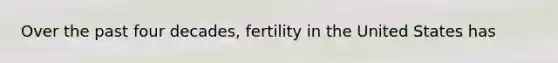 Over the past four decades, fertility in the United States has