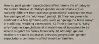 How do past gender expectations affect family life of today in the United States? A) Today's gender expectations are so radically different from previous generations' expectations that few vestiges of the "old ways" persist. B) They are generally confined to a few symbolic acts, such as "giving the bride away" in traditional wedding ceremonies. C) Their influence is really only found in expectations of a male head of household to be able to support his family financially. D) Although gender relations are more equitable, previous generations' gender expectations continue to affect American families.