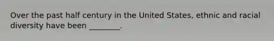 Over the past half century in the United States, ethnic and racial diversity have been ________.