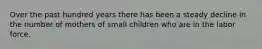 Over the past hundred years there has been a steady decline in the number of mothers of small children who are in the labor force.