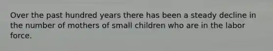 Over the past hundred years there has been a steady decline in the number of mothers of small children who are in the labor force.