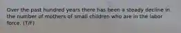 Over the past hundred years there has been a steady decline in the number of mothers of small children who are in the labor force. (T/F)