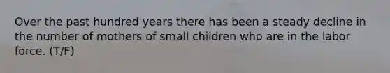 Over the past hundred years there has been a steady decline in the number of mothers of small children who are in the labor force. (T/F)