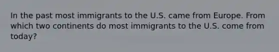 In the past most immigrants to the U.S. came from Europe. From which two continents do most immigrants to the U.S. come from today?