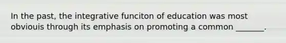 In the past, the integrative funciton of education was most obviouis through its emphasis on promoting a common _______.