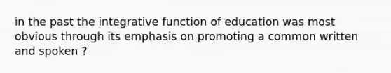 in the past the integrative function of education was most obvious through its emphasis on promoting a common written and spoken ?