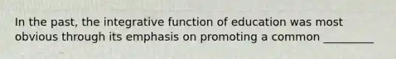 In the past, the integrative function of education was most obvious through its emphasis on promoting a common _________