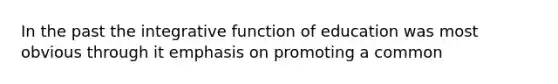 In the past the integrative function of education was most obvious through it emphasis on promoting a common