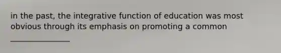 in the past, the integrative function of education was most obvious through its emphasis on promoting a common _______________