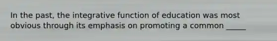 In the past, the integrative function of education was most obvious through its emphasis on promoting a common _____