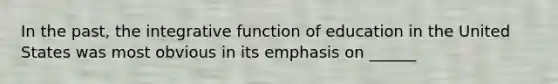 In the past, the integrative function of education in the United States was most obvious in its emphasis on ______