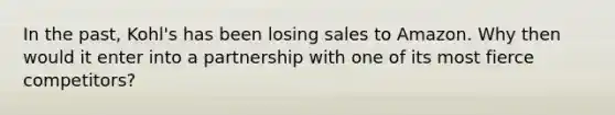 In the past, Kohl's has been losing sales to Amazon. Why then would it enter into a partnership with one of its most fierce competitors?