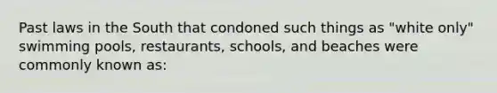 Past laws in the South that condoned such things as "white only" swimming pools, restaurants, schools, and beaches were commonly known as: