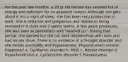 For the past few months, a 28 yr old female has seemed full of energy and optimism for no apparent reason. Although she gets about 6 hrs a night of sleep, she has been very productive at work. She is talkative and gregarious and relates to being involved in 4 clubs and 2 sports teams. A few years previously, she was seen as pessimistic and "washed up." During that period, she worked but did not seek relationships with men and had no sex drive. There is no evidence of a thought disorder and she denies suicidality and hopelessness. Physical exam normal. Diagnosis? a. Dysthymic disorder b. MDD c. Bipolar disorder d. Hypochondriasis e. Cyclothymic disorder f. Pseudocyesis