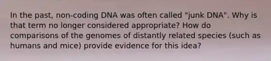 In the past, non-coding DNA was often called "junk DNA". Why is that term no longer considered appropriate? How do comparisons of the genomes of distantly related species (such as humans and mice) provide evidence for this idea?