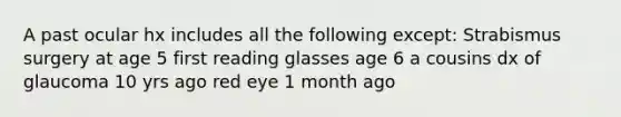 A past ocular hx includes all the following except: Strabismus surgery at age 5 first reading glasses age 6 a cousins dx of glaucoma 10 yrs ago red eye 1 month ago