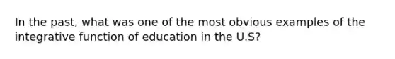 In the past, what was one of the most obvious examples of the integrative function of education in the U.S?