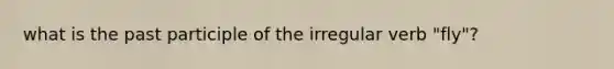 what is the past participle of the irregular verb "fly"?