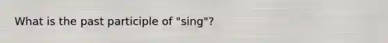 What is the past participle of "sing"?