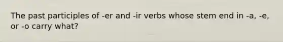 <a href='https://www.questionai.com/knowledge/knJ2NAh7Jz-the-past-participle' class='anchor-knowledge'>the past participle</a>s of -er and -ir verbs whose stem end in -a, -e, or -o carry what?