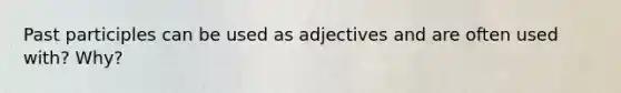 Past participles can be used as adjectives and are often used with? Why?