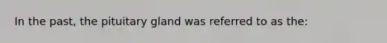 In the past, the pituitary gland was referred to as the: