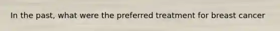 In the past, what were the preferred treatment for breast cancer