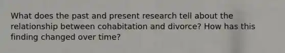 What does the past and present research tell about the relationship between cohabitation and divorce? How has this finding changed over time?