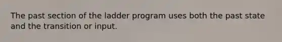 The past section of the ladder program uses both the past state and the transition or input.