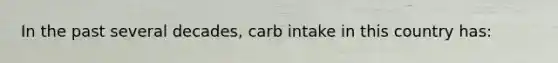 In the past several decades, carb intake in this country has: