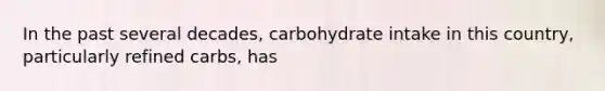 In the past several decades, carbohydrate intake in this country, particularly refined carbs, has