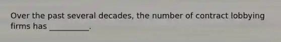 Over the past several decades, the number of contract lobbying firms has __________.