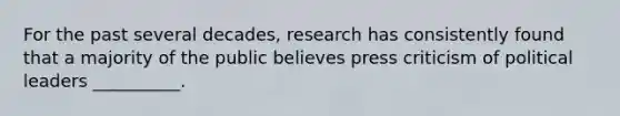 For the past several decades, research has consistently found that a majority of the public believes press criticism of political leaders __________.