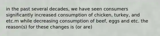 in the past several decades, we have seen consumers significantly increased consumption of chicken, turkey, and etc.m while decreasing consumption of beef, eggs and etc. the reason(s) for these changes is (or are)