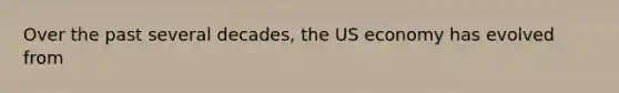 Over the past several decades, the US economy has evolved from