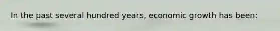 In the past several hundred years, economic growth has been: