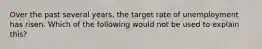 Over the past several years, the target rate of unemployment has risen. Which of the following would not be used to explain this?