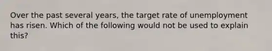 Over the past several years, the target rate of unemployment has risen. Which of the following would not be used to explain this?