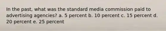 In the past, what was the standard media commission paid to advertising agencies? a. 5 percent b. 10 percent c. 15 percent d. 20 percent e. 25 percent