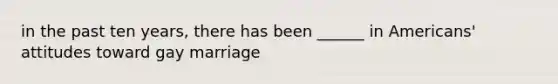 in the past ten years, there has been ______ in Americans' attitudes toward gay marriage